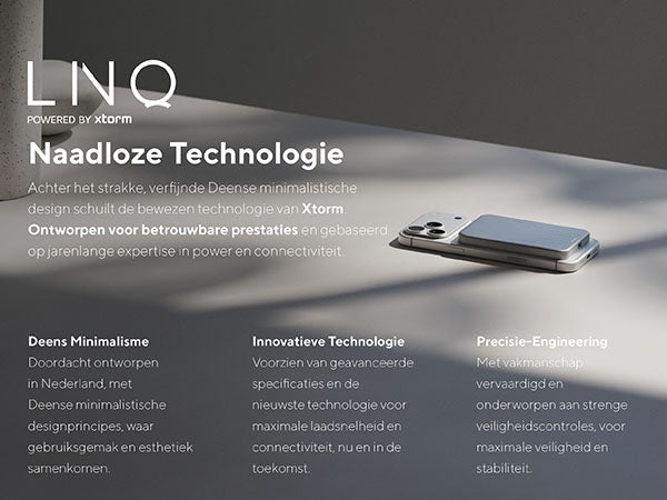 Naadloze Technologie. Achter het strakke, verfijnde Deense minimalistische design schuilt de bewezen technologie van Xtorm. Ontworpen voor betrouwbare prestaties en gebaseerd op jarenlange expertise in power en connectiviteit. Deens Minimalisme: Doordacht ontworpen in Nederland, met Deense minimalistische designprincipes, waar gebruiksgemak en esthetiek samenkomen