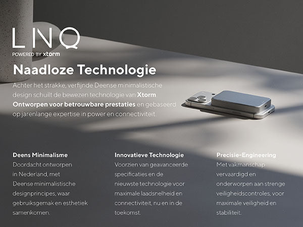 Naadloze Technologie. Achter het strakke, verfijnde Deense minimalistische design schuilt de bewezen technologie van Xtorm. Ontworpen voor betrouwbare prestaties en gebaseerd op jarenlange expertise in power en connectiviteit. Deens Minimalisme: Doordacht ontworpen in Nederland, met Deense minimalistische designprincipes, waar gebruiksgemak en esthetiek samenkomen
