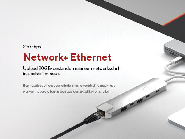Network+ Ethernet. 2.5 Gbps. Upload 20GB-bestanden naar een netwerkschijf in slechts 1 minuut. Een naadloze en gestroomlijnde internetverbinding maakt het werken met grote bestanden veel gemakkelijker en sneller