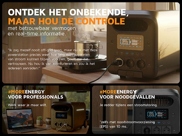 Ontdek het onbekende, maar hou de controle. Met betrouwbaar vermogen en real-time informatie. "Ik zag mezelf nooit off-grid gaan, maar nu ik met deze powerstation precies weet hoe lang mijn apparaten van stroom kunnen blijven voorzien, geeft me dat vertrouwen. Nu hou ik van avonturieren en zou ik het iedereen aanraden!". #moreenergy voor professionals: Werk waar je maar wilt. #moreenergy voor noodgevallen: Je redder tijdens een stroomstoring